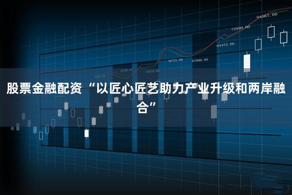 股票金融配资 “以匠心匠艺助力产业升级和两岸融合”