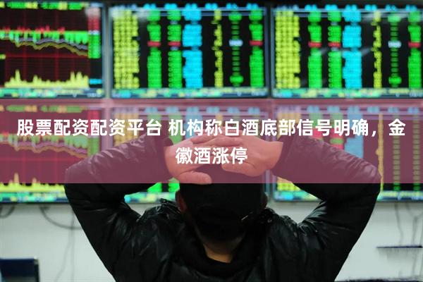 股票配资配资平台 机构称白酒底部信号明确，金徽酒涨停