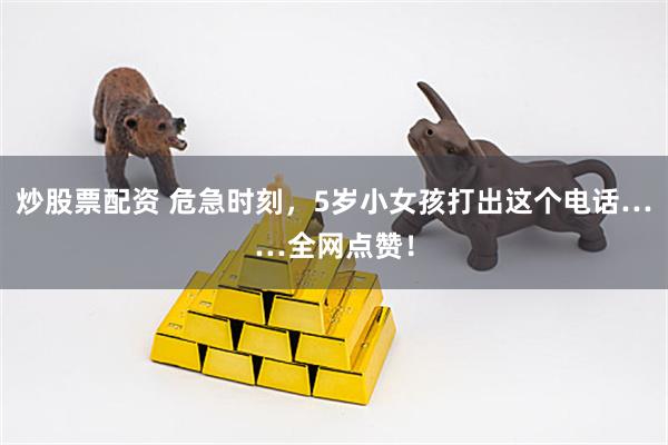 炒股票配资 危急时刻，5岁小女孩打出这个电话……全网点赞！
