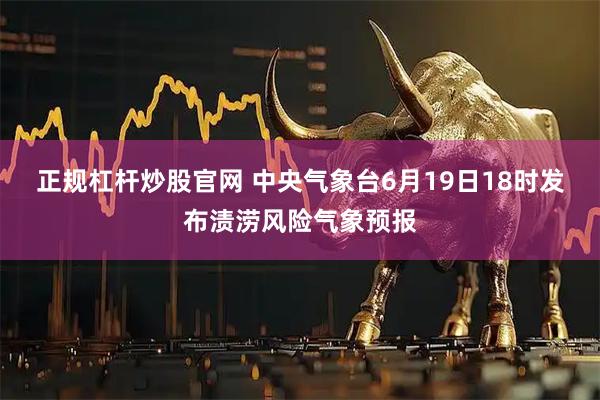 正规杠杆炒股官网 中央气象台6月19日18时发布渍涝风险气象预报