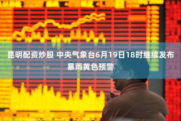 昆明配资炒股 中央气象台6月19日18时继续发布暴雨黄色预警