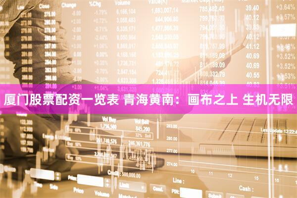 厦门股票配资一览表 青海黄南：画布之上 生机无限
