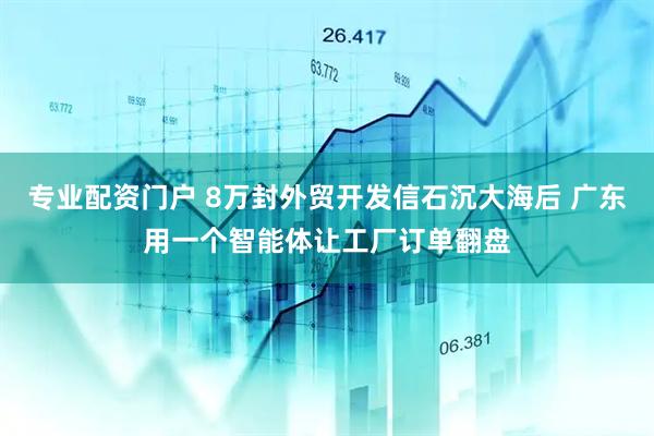专业配资门户 8万封外贸开发信石沉大海后 广东用一个智能体让工厂订单翻盘