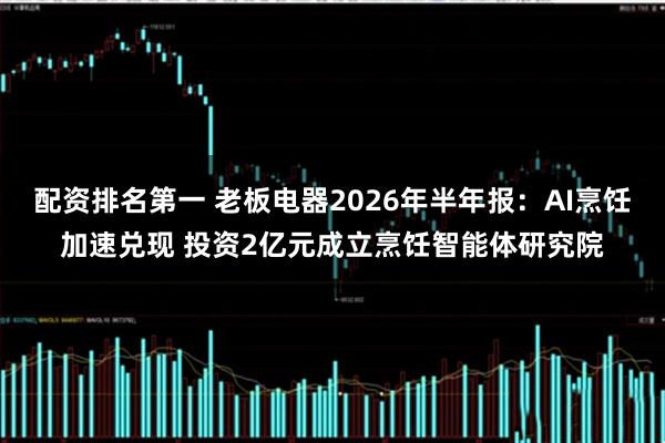 配资排名第一 老板电器2026年半年报：AI烹饪加速兑现 投资2亿元成立烹饪智能体研究院