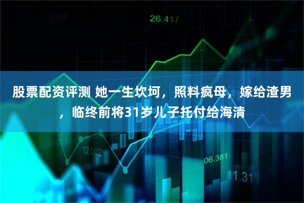 股票配资评测 她一生坎坷，照料疯母，嫁给渣男，临终前将31岁儿子托付给海清
