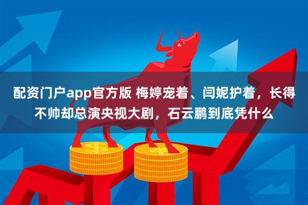 配资门户app官方版 梅婷宠着、闫妮护着，长得不帅却总演央视大剧，石云鹏到底凭什么