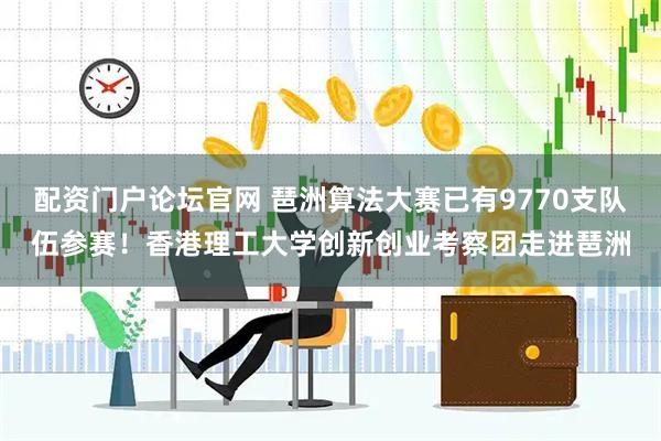 配资门户论坛官网 琶洲算法大赛已有9770支队伍参赛！香港理工大学创新创业考察团走进琶洲